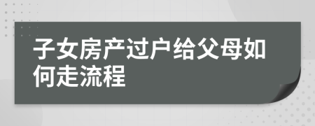 子女房產(chǎn)過戶給父母如何走流程