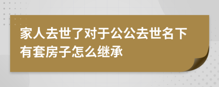 家人去世了對于公公去世名下有套房子怎么繼承