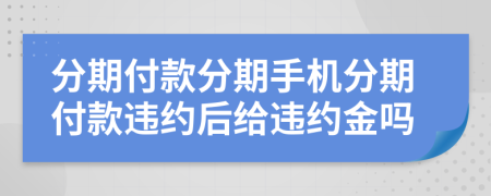 分期付款分期手機分期付款違約后給違約金嗎