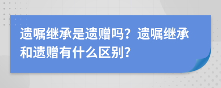 遺囑繼承是遺贈嗎？遺囑繼承和遺贈有什么區(qū)別？