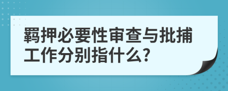 羈押必要性審查與批捕工作分別指什么?