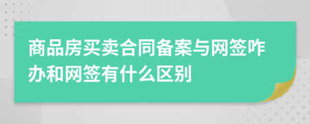 商品房買賣合同備案與網(wǎng)簽咋辦和網(wǎng)簽有什么區(qū)別
