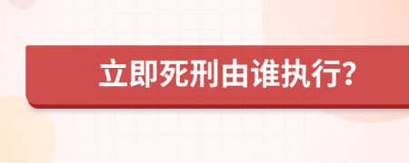 立即死刑由誰執(zhí)行？