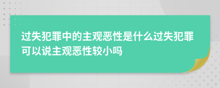 過失犯罪中的主觀惡性是什么過失犯罪可以說主觀惡性較小嗎