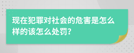 現(xiàn)在犯罪對社會的危害是怎么樣的該怎么處罰？