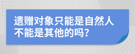 遺贈對象只能是自然人不能是其他的嗎？
