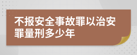 不報安全事故罪以治安罪量刑多少年