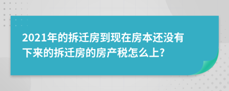 2021年的拆遷房到現(xiàn)在房本還沒有下來的拆遷房的房產(chǎn)稅怎么上?