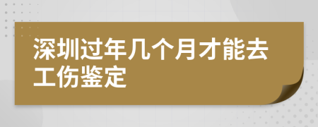 深圳過年幾個月才能去工傷鑒定