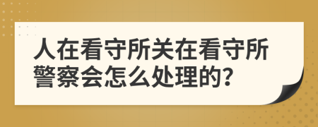人在看守所關(guān)在看守所警察會(huì)怎么處理的？
