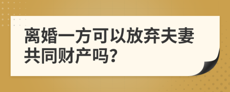 離婚一方可以放棄夫妻共同財(cái)產(chǎn)嗎？