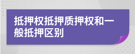 抵押權(quán)抵押質(zhì)押權(quán)和一般抵押區(qū)別