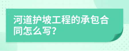 河道護(hù)坡工程的承包合同怎么寫？