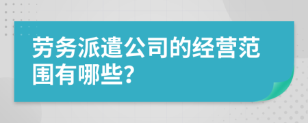 勞務(wù)派遣公司的經(jīng)營(yíng)范圍有哪些？