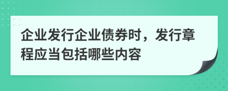 企業(yè)發(fā)行企業(yè)債券時(shí)，發(fā)行章程應(yīng)當(dāng)包括哪些內(nèi)容