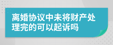 離婚協(xié)議中未將財產(chǎn)處理完的可以起訴嗎