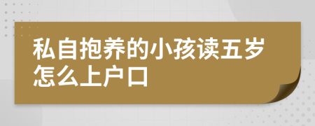 私自抱養(yǎng)的小孩讀五歲怎么上戶口