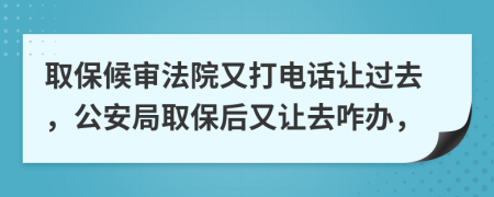 取保候?qū)彿ㄔ河执螂娫捵屵^去，公安局取保后又讓去咋辦，