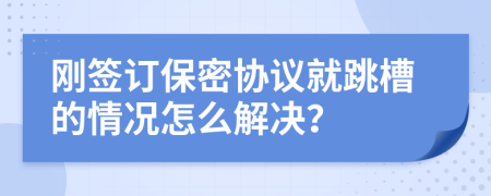 剛簽訂保密協(xié)議就跳槽的情況怎么解決？