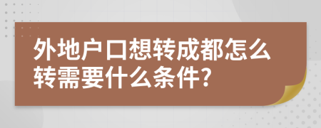 外地戶口想轉(zhuǎn)成都怎么轉(zhuǎn)需要什么條件?