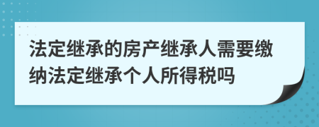 法定繼承的房產(chǎn)繼承人需要繳納法定繼承個人所得稅嗎