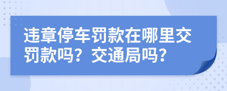 違章停車(chē)罰款在哪里交罰款嗎？交通局嗎？