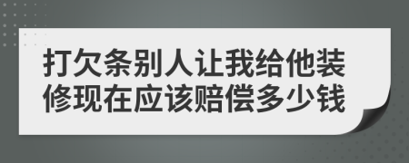 打欠條別人讓我給他裝修現(xiàn)在應(yīng)該賠償多少錢