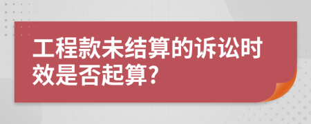 工程款未結(jié)算的訴訟時(shí)效是否起算?