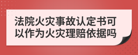 法院火災(zāi)事故認定書可以作為火災(zāi)理賠依據(jù)嗎