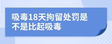 吸毒18天拘留處罰是不是比起吸毒