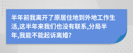 半年前我離開了原居住地到外地工作生活,這半年來我們也沒有聯(lián)系,分局半年,我能不能起訴離婚？