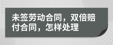 未簽勞動(dòng)合同，雙倍賠付合同，怎樣處理