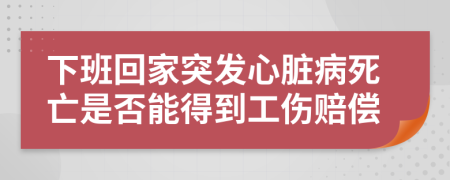 下班回家突發(fā)心臟病死亡是否能得到工傷賠償