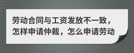 勞動合同與工資發(fā)放不一致，怎樣申請仲裁，怎么申請勞動