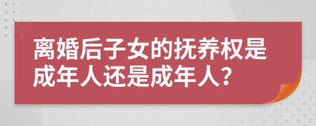 離婚后子女的撫養(yǎng)權是成年人還是成年人？