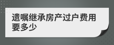 遺囑繼承房產(chǎn)過(guò)戶費(fèi)用要多少