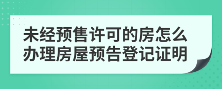 未經(jīng)預(yù)售許可的房怎么辦理房屋預(yù)告登記證明