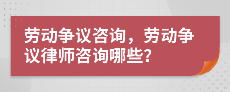 勞動(dòng)爭(zhēng)議咨詢，勞動(dòng)爭(zhēng)議律師咨詢哪些？