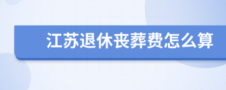 江蘇退休喪葬費(fèi)怎么算