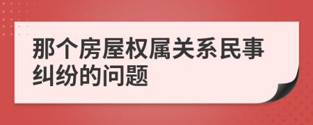 那個(gè)房屋權(quán)屬關(guān)系民事糾紛的問題