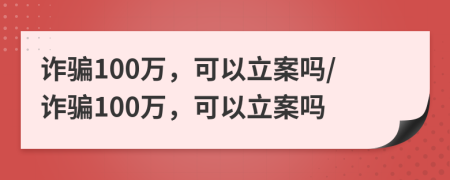 詐騙100萬(wàn)，可以立案嗎/詐騙100萬(wàn)，可以立案嗎