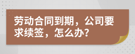 勞動(dòng)合同到期，公司要求續(xù)簽，怎么辦？