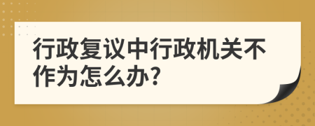 行政復(fù)議中行政機關(guān)不作為怎么辦?