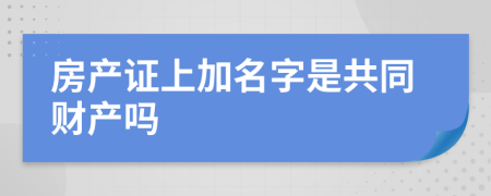 房產(chǎn)證上加名字是共同財產(chǎn)嗎