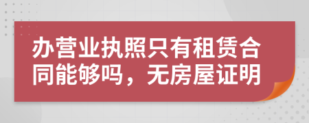 辦營業(yè)執(zhí)照只有租賃合同能夠嗎，無房屋證明