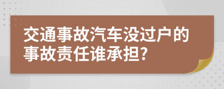 交通事故汽車沒過戶的事故責(zé)任誰承擔(dān)?