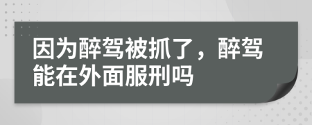 因?yàn)樽眈{被抓了，醉駕能在外面服刑嗎