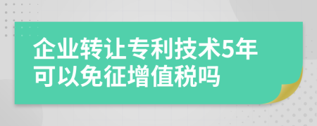 企業(yè)轉(zhuǎn)讓專利技術(shù)5年可以免征增值稅嗎