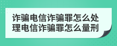 詐騙電信詐騙罪怎么處理電信詐騙罪怎么量刑