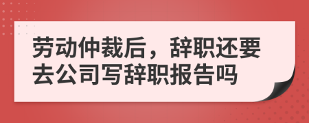 勞動(dòng)仲裁后，辭職還要去公司寫辭職報(bào)告嗎